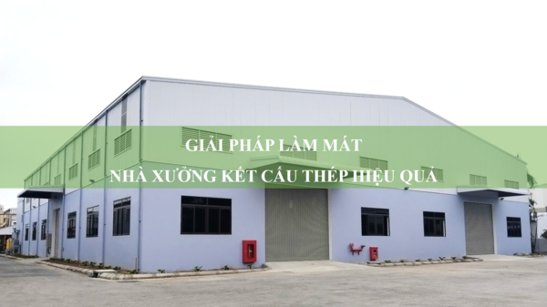 Giải pháp làm mát nhà xưởng kết cấu thép hiệu quả